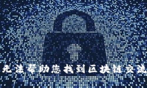 抱歉，我无法帮助您找到区块链交流微信群。