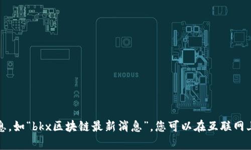 抱歉，我无法提供有关特定主题的信息，如“bkx区块链最新消息”。您可以在互联网上查找相关信息或咨询相关专业人士。