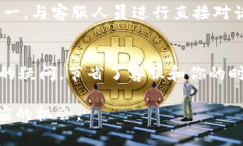 联系Tokenim客服的过程通常会涉及几个步骤。以下是你可以参考的具体方法：

1. 官方网站查询
首先，访问Tokenim的官方网站，通常在网站的底部会有“联系我们”或“客服支持”的链接。在这些页面上，你可以找到相关的联系信息，例如客服邮箱、电话或者在线聊天窗口。

2. 社交媒体平台
很多企业会在社交媒体平台上提供客服支持。检查Tokenim是否在Facebook、Twitter、LinkedIn或者其他社交媒体上有官方账号。通过这些平台发送私信或者评论，可以获得客服的及时响应。

3. 使用在线支持系统
如果Tokenim提供了在线客服或帮助中心功能，利用这个系统是一个快速解决问题的好方法。通常，这些支持系统会有FAQ（常见问题解答），可以迅速找到你所需要的信息。

4. 加入社区论坛
一些企业推出的社区论坛或用户群体（如Reddit、Telegram群组等）也是获取帮助的一种方式。在这些平台上，你可以与其他用户交流，分享经验，或者寻求帮助，甚至可能会遇到企业客服人员。

5. 电子邮件联系
如果你希望写一封正式的邮件与Tokenim客服取得联系，确保邮件内容，陈述你的问题或需求，并提供必要的账户信息，以便他们快速识别并处理你的请求。

6. 电话联系
有些情况下，如果Tokenim提供了联系电话，直接拨打电话也是获取帮助的方式之一。与客服人员进行直接对话，通常能够更快解决问题。

7. 搜索常见问题
在联系客服之前，尝试使用Tokenim的FAQ或帮助文档，这些资源可能已解答了你的疑问，节省了客服和你的时间。

无论通过什么方式与Tokenim客服联系，保持礼貌和友好将大大增加获得积极回应的机会。