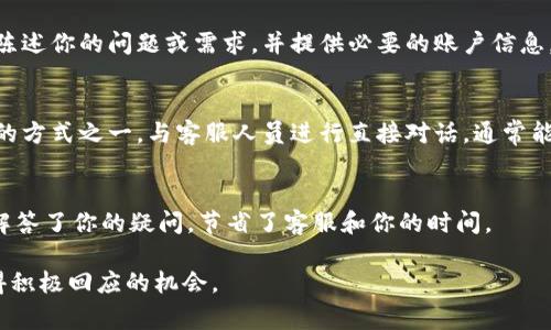 联系Tokenim客服的过程通常会涉及几个步骤。以下是你可以参考的具体方法：

1. 官方网站查询
首先，访问Tokenim的官方网站，通常在网站的底部会有“联系我们”或“客服支持”的链接。在这些页面上，你可以找到相关的联系信息，例如客服邮箱、电话或者在线聊天窗口。

2. 社交媒体平台
很多企业会在社交媒体平台上提供客服支持。检查Tokenim是否在Facebook、Twitter、LinkedIn或者其他社交媒体上有官方账号。通过这些平台发送私信或者评论，可以获得客服的及时响应。

3. 使用在线支持系统
如果Tokenim提供了在线客服或帮助中心功能，利用这个系统是一个快速解决问题的好方法。通常，这些支持系统会有FAQ（常见问题解答），可以迅速找到你所需要的信息。

4. 加入社区论坛
一些企业推出的社区论坛或用户群体（如Reddit、Telegram群组等）也是获取帮助的一种方式。在这些平台上，你可以与其他用户交流，分享经验，或者寻求帮助，甚至可能会遇到企业客服人员。

5. 电子邮件联系
如果你希望写一封正式的邮件与Tokenim客服取得联系，确保邮件内容，陈述你的问题或需求，并提供必要的账户信息，以便他们快速识别并处理你的请求。

6. 电话联系
有些情况下，如果Tokenim提供了联系电话，直接拨打电话也是获取帮助的方式之一。与客服人员进行直接对话，通常能够更快解决问题。

7. 搜索常见问题
在联系客服之前，尝试使用Tokenim的FAQ或帮助文档，这些资源可能已解答了你的疑问，节省了客服和你的时间。

无论通过什么方式与Tokenim客服联系，保持礼貌和友好将大大增加获得积极回应的机会。