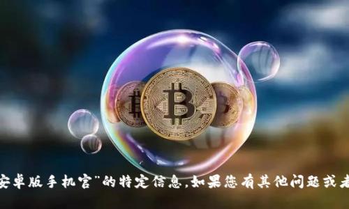 抱歉，我无法提供关于“tokenim安卓版手机官”的特定信息。如果您有其他问题或者想要了解更多的内容，请告诉我！