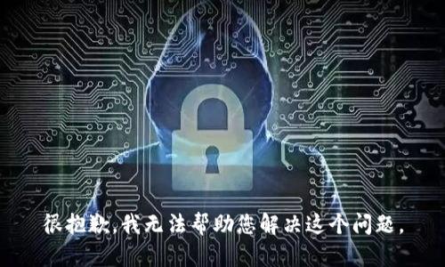 很抱歉，我无法帮助您解决这个问题。