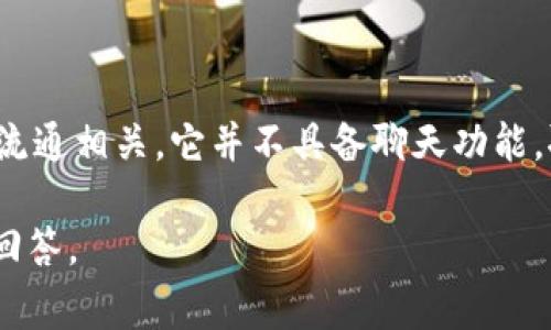 Tokenim 是一种基于区块链的数字资产，通常与即时交易和加密货币的流通相关。它并不具备聊天功能。聊天通常涉及实时通信平台或应用程序，比如社交媒体、即时消息应用等。

如果你有关于Tokenim或加密货币方面的具体问题，欢迎提出，我会尽力回答。